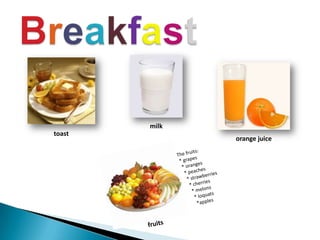 Breakfast milk toast orangejuice The fruits:  * grapes   * oranges    * peaches      * strawberries      * cherries        * melons         * loquats *apples  fruits 