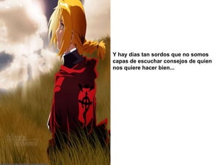 Y hay días tan sordos que no somos capas de escuchar consejos de quien nos quiere hacer bien...