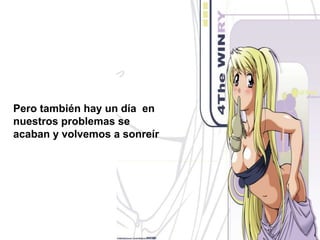 Pero también hay un día  en nuestros problemas se acaban y volvemos a sonreír