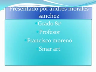 Presentado por andres morales
          sanchez
         Grado 81ª
         Profesor
     Francisco moreno
         Smar art
 