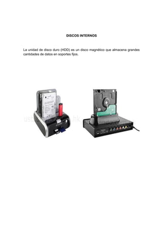 DISCOS INTERNOS



La unidad de disco duro (HDD) es un disco magnético que almacena grandes
cantidades de datos en soportes fijos.
 