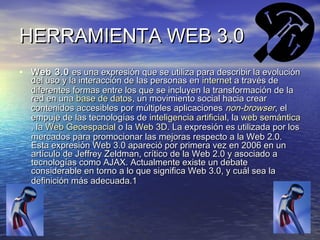 HERRAMIENTA WEB 3.0
• Web 3.0 es una expresión que se utiliza para describir la evolución
  del uso y la interacción de la...