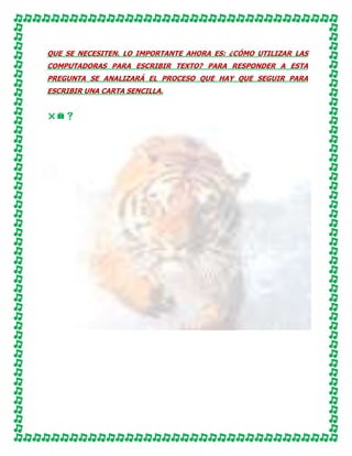 QUE SE NECESITEN. LO IMPORTANTE AHORA ES: ¿CÓMO UTILIZAR LAS
COMPUTADORAS PARA ESCRIBIR TEXTO? PARA RESPONDER A ESTA
PREGUNTA SE ANALIZARÁ EL PROCESO QUE HAY QUE SEGUIR PARA
ESCRIBIR UNA CARTA SENCILLA.

 