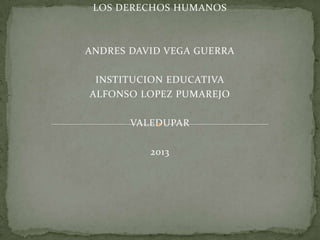 LOS DERECHOS HUMANOS

ANDRES DAVID VEGA GUERRA
INSTITUCION EDUCATIVA
ALFONSO LOPEZ PUMAREJO
VALEDUPAR
2013

 
