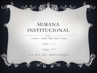 SEMANA
INSTITUCIONAL
Nombre : Andrés Felipe Hoyos García
Grado: 7 – G
Equipo : Nº 3
I . E .TCO . IND . SIMONA DUQUE

 