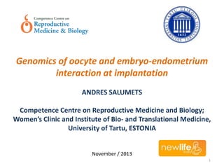 Genomics of oocyte and embryo-endometrium
interaction at implantation
ANDRES SALUMETS
Competence Centre on Reproductive Medicine and Biology;
Women’s Clinic and Institute of Bio- and Translational Medicine,
University of Tartu, ESTONIA

November / 2013
1

 