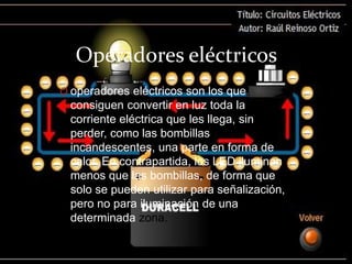Operadores eléctricos.
O operadores eléctricos son los que
consiguen convertir en luz toda la
corriente eléctrica que les llega, sin
perder, como las bombillas
incandescentes, una parte en forma de
calor. En contrapartida, los LED iluminan
menos que las bombillas, de forma que
solo se pueden utilizar para señalización,
pero no para iluminación de una
determinada zona.
 