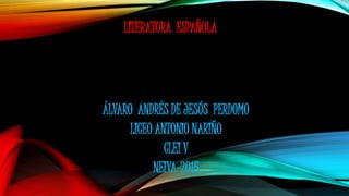 LITERATURA ESPAÑOLA
ÁLVARO ANDRÉS DE JESÚS PERDOMO
LICEO ANTONIO NARIÑO
CLEI V
NEIVA-2015
 