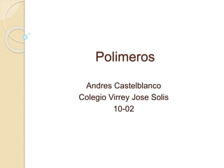 Polimeros
Andres Castelblanco
Colegio Virrey Jose Solis
10-02
 