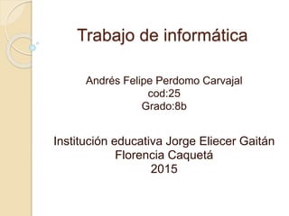 Trabajo de informática
Andrés Felipe Perdomo Carvajal
cod:25
Grado:8b
Institución educativa Jorge Eliecer Gaitán
Florencia Caquetá
2015
 
