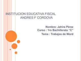 INSTITUCION EDUCATIVA FISCAL
ANDRES F CORDOVA
Nombre: Jahira Pérez
Curso : 1ro Bachillerato “C”
Tema : Trabajos de Word
 