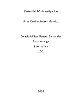Partes del PC - Investigacion
Uribe Carrillo Andres Mauricio
Colegio Militar General Santander
Bucaramanga
Informatica
10-2
2016
 