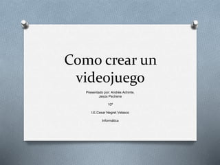 Como crear un
videojuego
Presentado por: Andrés Achinte,
Jesús Pechene
10ª
I.E.Cesar Negret Velasco
Informática
 