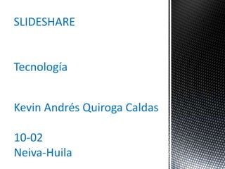 SLIDESHARE
Tecnología
Kevin Andrés Quiroga Caldas
10-02
Neiva-Huila
 