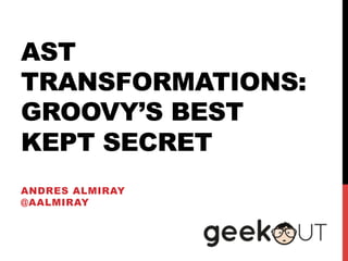 AST
TRANSFORMATIONS:
GROOVY’S BEST
KEPT SECRET
ANDRES ALMIRAY
@AALMIRAY
 