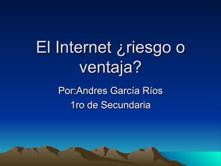 El Internet ¿riesgo o ventaja? Por:Andres García Ríos 1ro de Secundaria 
