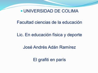  UNIVERSIDAD DE COLIMA
Facultad ciencias de la educación
Lic. En educación física y deporte
José Andrés Adán Ramírez
El grafiti en parís
 