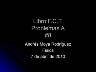 Libro F.C.T. Problemas A #8 Andrés Moya Rodríguez Física 7 de abril de 2010 