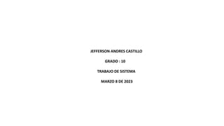 JEFFERSON ANDRES CASTILLO
GRADO : 10
TRABAJO DE SISTEMA
MARZO 8 DE 2023
 