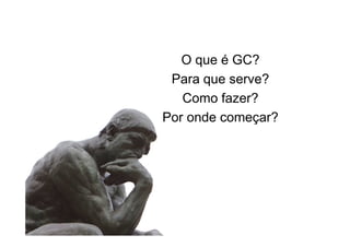 O que é GC?
Para que serve?
Como fazer?
Por onde começar?

 