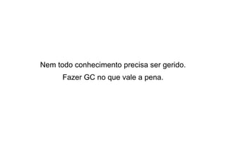 Nem todo conhecimento precisa ser gerido.
Fazer GC no que vale a pena.

 