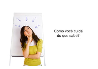 Como você cuida
do que sabe?

 