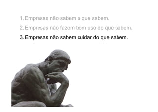 1. Empresas não sabem o que sabem.
2. Empresas não fazem bom uso do que sabem.
3. Empresas não sabem cuidar do que sabem.

 