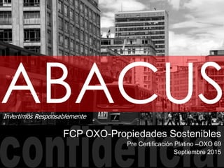 ABACUS
FCP OXO-Propiedades Sostenibles
Pre Certificación Platino –OXO 69
Septiembre 2015
Invertimos Responsablemente
 