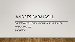ANDRES BARAJAS H.
TG. GESTIÓN DE PROCESOS INDUSTRIALES – II SEMESTRE
UNIVERSIDAD ECCI
MAYO 2016
 