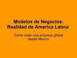 Modelos de Negocios: Realidad de America Latina   Como crear una empresa global desde Mexico 