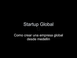 Startup Global Como crear una empresa global desde medellin 