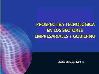 Andrés Bedoya Molina
PROSPECTIVA TECNOLÓGICA
EN LOS SECTORES
EMPRESARIALES Y GOBIERNO
 