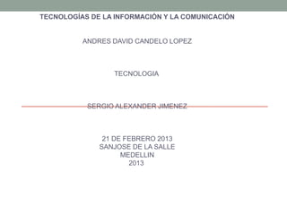 TECNOLOGÍAS DE LA INFORMACIÓN Y LA COMUNICACIÓN


          ANDRES DAVID CANDELO LOPEZ



                 TECNOLOGIA



           SERGIO ALEXANDER JIMENEZ



               21 DE FEBRERO 2013
              SANJOSE DE LA SALLE
                    MEDELLIN
                      2013
 