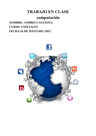 TRABAJO EN CLASE
             computación
NOMBRE: ANDRES CASANOVA
CURSO: 5 SOCIALES
FECHA:16 DE MAYO DEL 2012
 