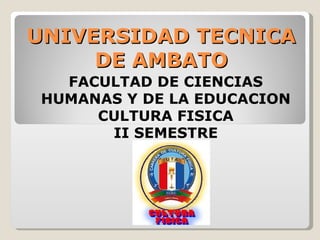 UNIVERSIDAD TECNICA
     DE AMBATO
   FACULTAD DE CIENCIAS
 HUMANAS Y DE LA EDUCACION
      CULTURA FISICA
       II SEMESTRE
 