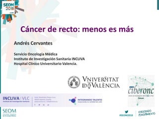 #SEOM2018
Cáncer de recto: menos es más
Andrés Cervantes
Servicio Oncología Médica
Instituto de Investigación Sanitaria INCLIVA
Hospital Clínico Universitario Valencia.
 