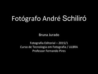 Fotógrafo André Schiliró
Bruna Jurado
Fotografia Editorial – 2015/1
Curso de Tecnologia em Fotografia / ULBRA
Professor Fernando Pires
 