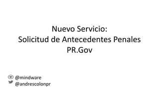 Nuevo Servicio:
Solicitud de Antecedentes Penales
PR.Gov
@mindware
@andrescolonpr
 