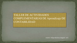 TALLER DE ACTIVIDADES
COMPLEMENTARIAS DE Aprendizaje DE
CONTABILIDAD
Andrés Felipe Ramirez Salgado 10C1
 