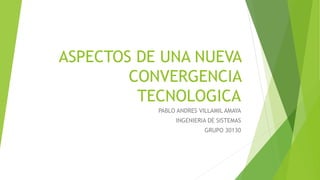 ASPECTOS DE UNA NUEVA
CONVERGENCIA
TECNOLOGICA
PABLO ANDRES VILLAMIL AMAYA
INGENIERIA DE SISTEMAS
GRUPO 30130
 
