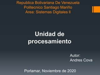 Republica Bolivariana De Venezuela
Politecnico Santiago Mariño
Area: Sistemas Digitales ll
Unidad de
procesamiento
Autor:
Andres Cova
Porlamar, Noviembre de 2020
 