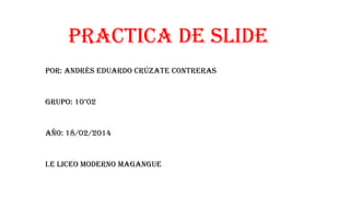 Practica de slide
Por: Andrés Eduardo Crúzate Contreras
Grupo: 10°02
Año: 18/02/2014
I.E liceo moderno magangue
 