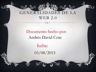 GENERALIDADES DE LA
WEB 2.0
Documento hecho por:
Andrés David Cote
fecha:
03/08/2015
 