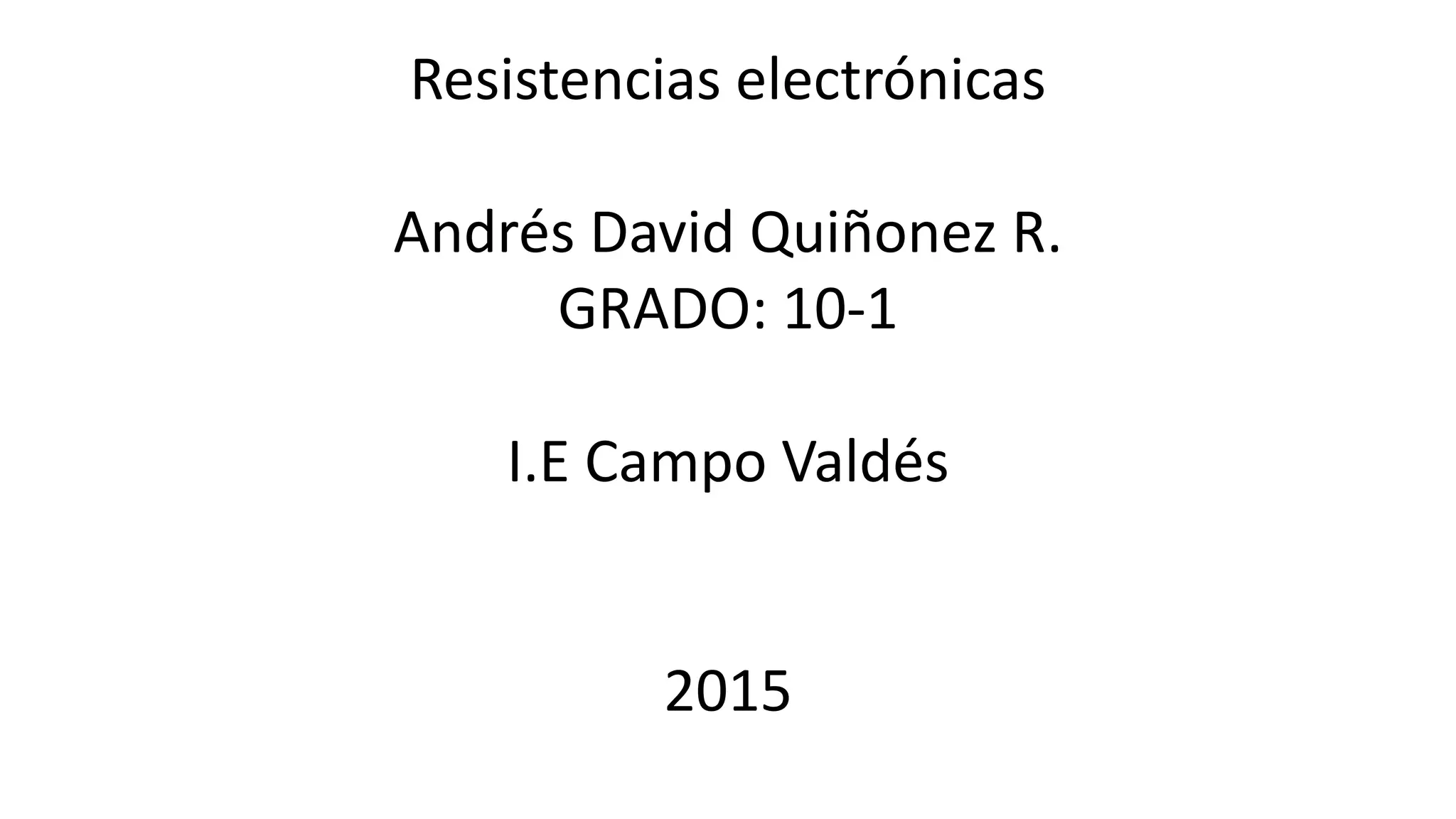 Resistencias electrónicas
Andrés David Quiñonez R.
GRADO: 10-1
I.E Campo Valdés
2015