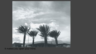 It makes you open your mind.