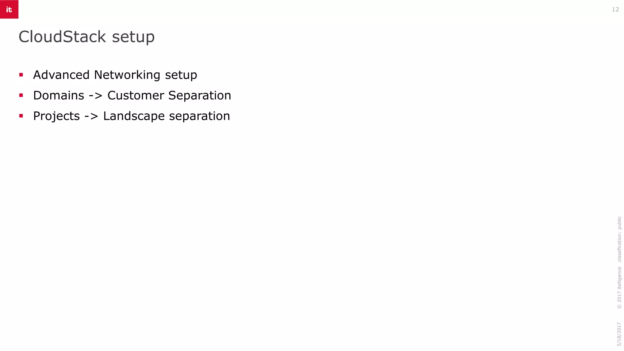 CloudStack setup
12
©2017itelligenceclassification:public5/18/2017
▪ Advanced Networking setup
▪ Domains -> Customer Separation
▪ Projects -> Landscape separation
 