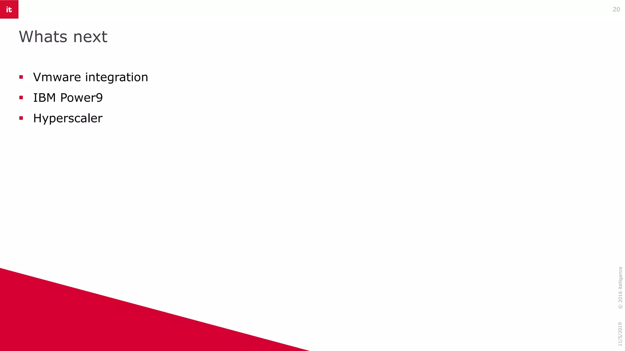 Whats next
▪ Vmware integration
▪ IBM Power9
▪ Hyperscaler
11/5/2019©2016itelligence
20
 
