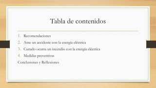 Tabla de contenidos
1. Recomendaciones
2. Ante un accidente con la energía eléctrica
3. Cunado ocurra un incendio con la energía eléctrica
4. Medidas preventivas
Conclusiones y Reflexiones
 