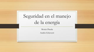 Seguridad en el manejo
de la energía
Moisés Pineda
Andrés Echeverri
 