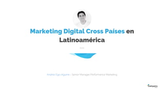 Marketing Digital Cross Países en
Latinoamérica
---
Andrés Ego-Aguirre - Senior Manager Performance Marketing
 
